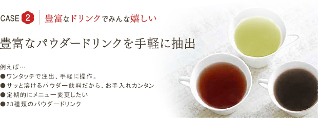 CASE2 豊富なドリンクでみんな嬉しい 豊富なパウダードリンクを手軽に抽出